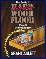 The Guide to Easy Wood Floor Care and Maintenance: A Complete Owners Manual for Hardwood Floors