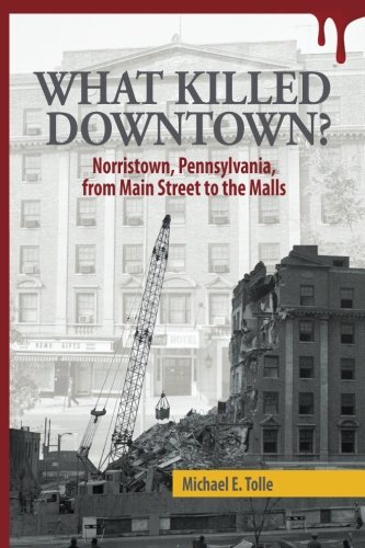What Killed Downtown?: Norristown, Pennsylvania, from Main Street to the Malls, by Michael E Tolle What Killed Downtown?: Norristown, Pennsylvania, from Main Street to the Malls, by Michael E Tolle