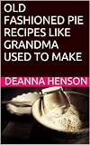 OLD FASHIONED PIE RECIPES LIKE GRANDMA USED TO MAKE (Old Fashioned Recipes)