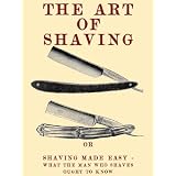 The Art of Shaving: Shaving Made Easy - What the man who shaves ought to know