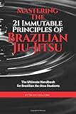 Mastering The 21 Immutable Principles Of Brazilian Jiu-Jitsu: The Ultimate Handbook for Brazilian Jiu-Jitsu Students