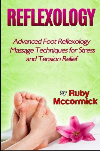 Reflexology: Advanced Foot Reflexology Massage Techniques for Stress and Tension Relief (Reflexolgy books, reflexology for life, reflexology beginners), by Ruby Mccormick
