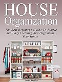 House Organization: The Best Beginner's Guide To Simple and Easy Cleaning And Organizing Your House (Home organization, closet organizers, cleaning)