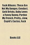 Fuck Albums: Those Are Not My Bongos, Conduct, Gold Bricks, Baby Loves a Funny Bunny, Pardon My French, Pretty...Slow, Cupid's Cact-
