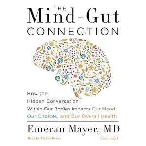 The Mind-Gut Connection: How the Hidden Conversation Within Our Bodies Impacts Our Mood, Our Choices, and Our Overall Health