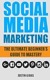 Social Media Marketing: The Ultimate Beginner's Guide to Mastery (Facebook,Twitter,Youtube,Google+,Linkedin,Pinterest,Instagram)