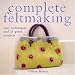 Complete Feltmaking: Easy Techniques and 25 Great Projects