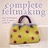 Complete Feltmaking: Easy Techniques and 25 Great Projects