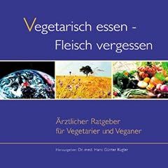 Vegetarisch essen - Fleisch vergessen. Aerztlicher Ratgeber fuer Vegetarier und Veganer: �rztlicher Ratgeber f�r Vegetarier und Veganer