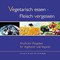 Vegetarisch essen - Fleisch vergessen. Aerztlicher Ratgeber fuer Vegetarier und Veganer: �rztlicher Ratgeber f�r Vegetarier und Veganer