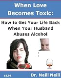 When Love Becomes Toxic: How to Get your Life Back When Your Husband Abuses Alcohol