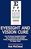 Eyesight: Vision Cure: How To Prevent Eyesight Problems- How To Improve Your Eyesight- Foods, Supplements And Eye Exercises For Better Vision (eyesigh