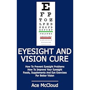 Eyesight: Vision Cure: How To Prevent Eyesight Problems- How To Improve Your Eyesight- Foods, Supplements And Eye Exercises For Better Vision (eyesigh
