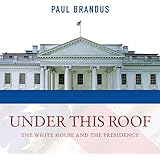 Under This Roof: The White House and the Presidency - 21 Presidents, 21 Rooms, 21 Inside Stories