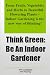 Think Green: Be An Indoor Gardener From Fruits, Vegetables And Herbs To Beautiful Flowering Plants - Indoor Gardening Is The New Way Of Thinking!