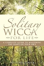 Solitary Wicca for Life: A Complete Guide to Mastering the Craft on Your Own