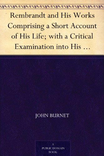Rembrandt and His Works Comprising a Short Account of His Life; with a Critical Examination into His Principles and Practice of Design, Light, Shade, ... by Examples from the Etchings of Rembrandt.