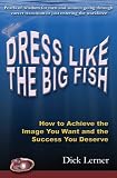Dress Like the Big Fish: How to Achieve the Image You Want and the Success You Deserve