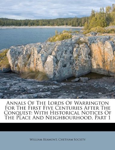 Annals Of The Lords Of Warrington For The First Five Centuries After The Conquest: With Historical Notices Of The Place And Neighbourhood, Part 1