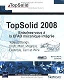 TopSolid 2008 : Entraînez-vous à la CFAO mécanique intégrée - TopSolid Design, Draft, Cam, Wire, Electrode, Mold et Progress
