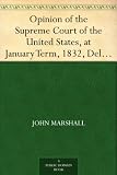 Opinion of the Supreme Court of the United States, at January Term, 1832, Delivered by Mr. Chief Justice Marshall in the Case of Samuel A. Worcester, Plaintiff ... of the Supreme Court of the United States