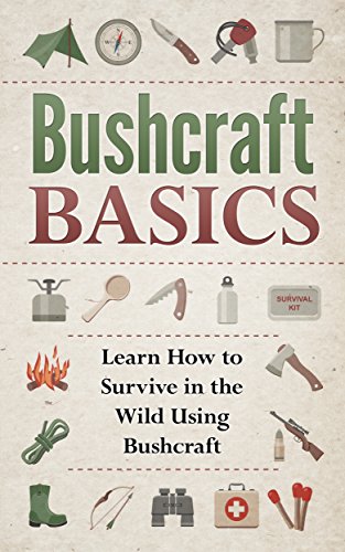 BUSHCRAFT! BUSHCRAFT BASICS: Learn How to Survive in the Wild Using Bushcraft (Wilderness Survival, Foraging, Bushcraft Book 1)