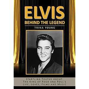 Elvis: Behind The Legend: Startling Truths About The King of Rock and Roll's Life, Loves, Films and Music