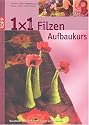 1 x 1 kreativ. Filzen. Der Aufbaukurs: Neue Filztechniken, noch mehr Ideen. Workshop - Tipps & Tricks - Ideenpool