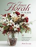 Faux Florals in Glass: 30-Plus Unique Arrangements in Clear Vases and Other Glassware