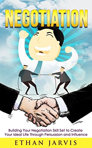 NEGOTIATION: Building Your Negotiation Skill Set to Create Your Ideal Life Through Persuasion and Influence, by Ethan Jarvis