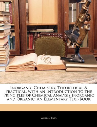Inorganic Chemistry, Theoretical & Practical, with an Introduction to the Principles of Chemical Analysis Inorganic and Organic: An Elementary Text-Book