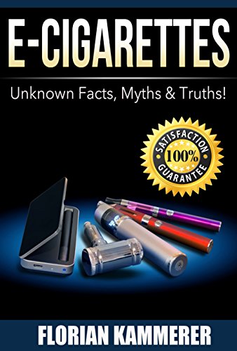 E-Cigarettes: Unknown Facts, Myths & Truths about Electronic Cigarettes (Vaping, E-Liquid, Stop Smoking, Juice)