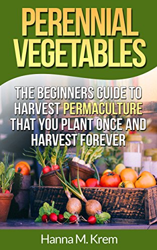 Perennial Vegetables: Organic Gardening: The Beginners Guide to Harvest Permaculture that you Plant Once and Harvest Forever (Perennial Vegetables and Permaculture For Self Sustained Living Book 1), by Hanna M. Krem