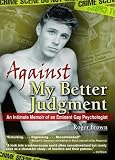 Against My Better Judgement: An Intimate Memoir of an Eminent Gay Psycholgist Against My Better Judgement: An Intimate Memoir of an Eminent Gay Psycholgist