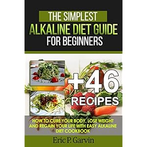 The Simplest Alkaline Diet Guide for Beginners + 46 Easy Recipes: How to Cure Your Body, Lose Weight And Regain Your Life with Easy Alkaline Diet Cook