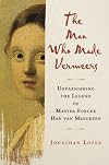 The Man Who Made Vermeers: Unvarnishing the Legend of Master Forger Han van Meegeren