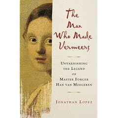 The Man Who Made Vermeers: Unvarnishing the Legend of Master Forger Han Van Meegeren