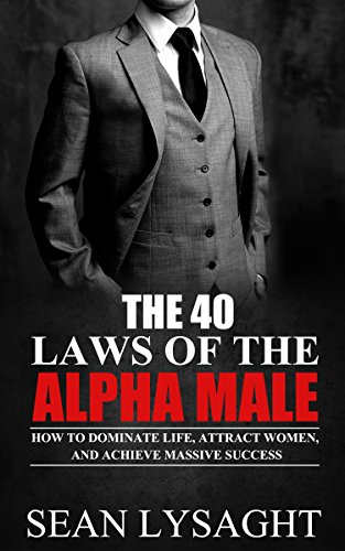 ALPHA MALE: The 40 Laws of the Alpha Male: How to Dominate Life, Attract Women, and Achieve Massive Success (Confidence, Charisma, Men's Health, Attract ... Confidence, Self Discipline, Motivational)