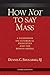 How Not to Say Mass, Third Edition: A Guidebook on Liturgical Principles and the Roman Missal