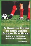 A Coach's Guide to Successful Soccer Practices:: Drills and Activities to Create Champions (Volume 1)