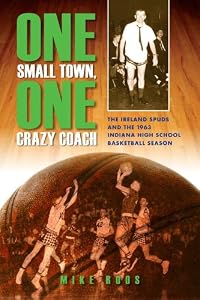 One Small Town, One Crazy Coach: The Ireland Spuds and the 1963 Indiana High School Basketball Season by Mike Roos