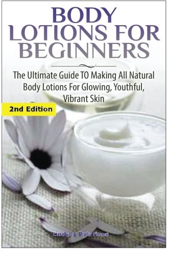 Body Lotions For Beginners: The Ultimate Guide to Making All Natural Body Lotions for Glowing, Youthful, Vibrant Skin, by Lindsey Pylarinos