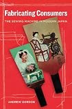 Fabricating Consumers: The Sewing Machine in Modern Japan (Asia: Local Studies / Global Themes)