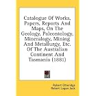 Catalogue Of Works, Papers, Reports And Maps, On The Geology, Paleontology, Mineralogy, Mining And... by Robert Etheridge and Robert Logan Jack