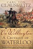 On Wellington: A Critique of Waterloo (Campaign and Commanders Series, Vol. 25) (Campaigns and Commanders)