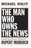 The Man Who Owns the News: How Rupert Murdoch Took Over the Wall Street Journal and Almost Everything Else
