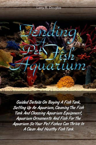 Tending a Pet Fish Aquarium: Guided Details On Buying A Fish Tank, Setting Up An Aquarium, Cleaning The Fish Tank And Choosing Aquarium Equipment, . Can Thrive In A Clean And Healthy Fish Tank