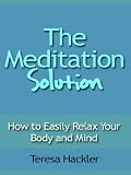The Meditation Solution - How to Easily Relax Your Body and Mind