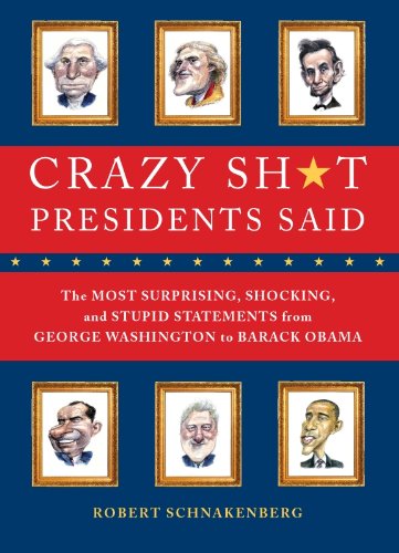 Crazy Sh*t Presidents Said: The Most Surprising, Shocking, and Stupid Statements Ever Made by U.S. Presidents, from George Washi