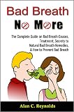 Bad Breath No More: The Complete Guide on Bad Breath Causes, Treatment, Secrets to Natural Bad Breath Remedies, & How to Prevent Bad Breath